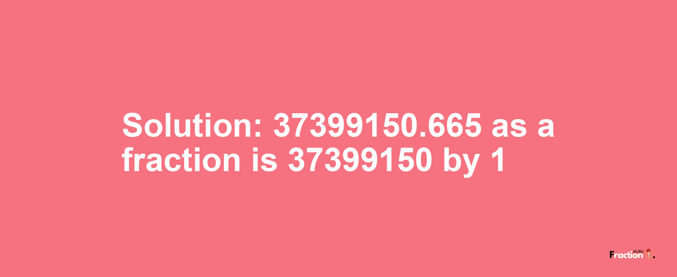 Solution:37399150.665 as a fraction is 37399150/1